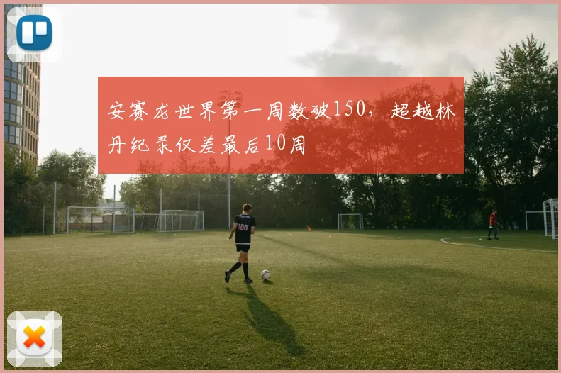 安赛龙世界第一周数破150，超越林丹纪录仅差最后10周