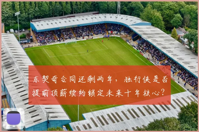 东契奇合同还剩两年,独行侠是否提前顶薪续约锁定未来十年核心?