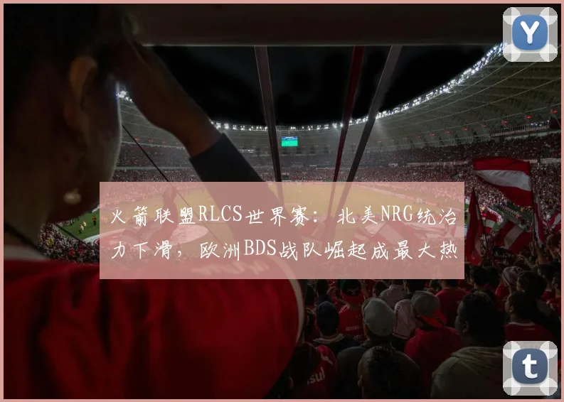 火箭联盟RLCS世界赛:北美NRG统治力下滑,欧洲BDS战队崛起成最大热门
