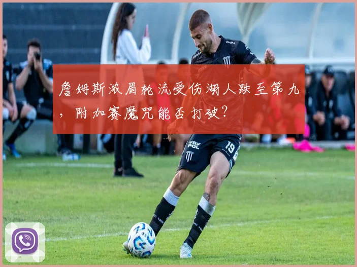 詹姆斯浓眉轮流受伤湖人跌至第九,附加赛魔咒能否打破?
