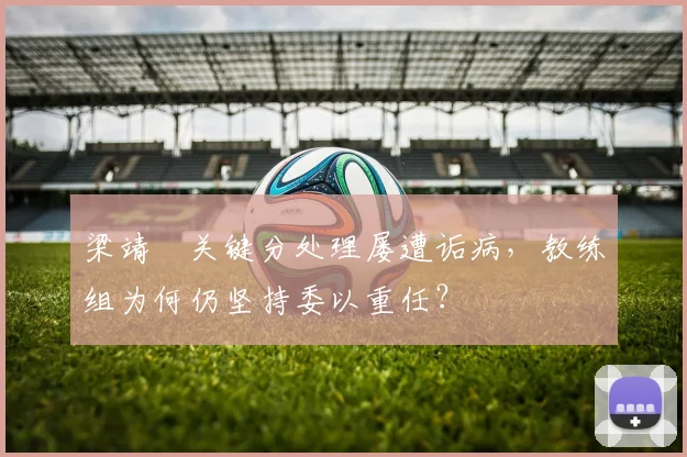 梁靖崑关键分处理屡遭诟病,教练组为何仍坚持委以重任?