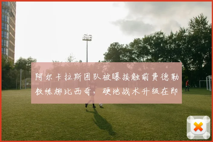 阿尔卡拉斯团队被曝接触前费德勒教练柳比西奇，硬地战术升级在即
