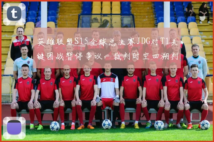 英雄联盟S15全球总决赛JDG对T1关键团战暂停争议,裁判时空回溯判定遭韩网炮轰