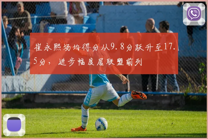 崔永熙场均得分从9.8分跃升至17.5分,进步幅度居联盟前列