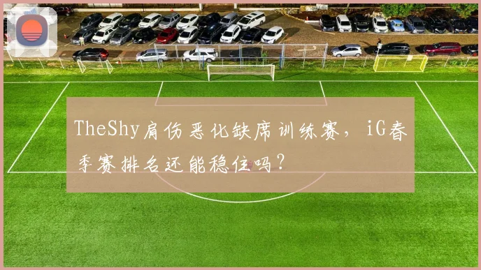 TheShy肩伤恶化缺席训练赛，iG春季赛排名还能稳住吗？