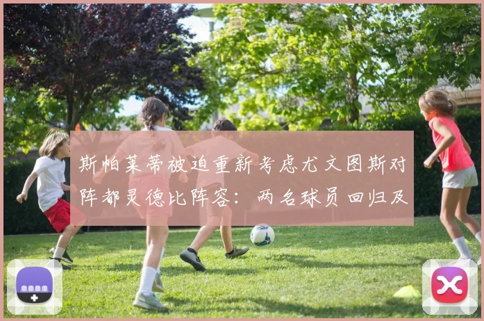 斯帕莱蒂被迫重新考虑尤文图斯对阵都灵德比阵容:两名球员回归及关键人选