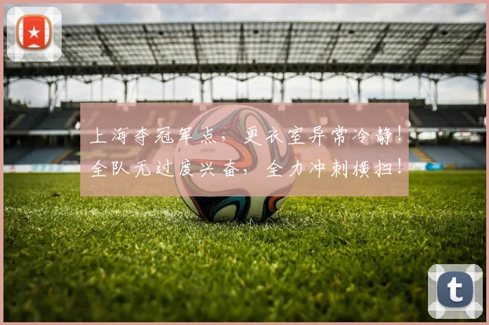 上海夺冠军点,更衣室异常冷静!全队无过度兴奋,全力冲刺横扫!