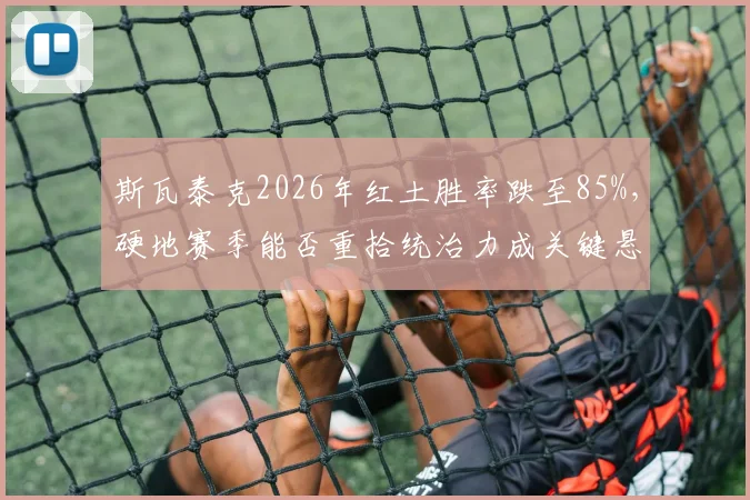 斯瓦泰克2026年红土胜率跌至85%,硬地赛季能否重拾统治力成关键悬念